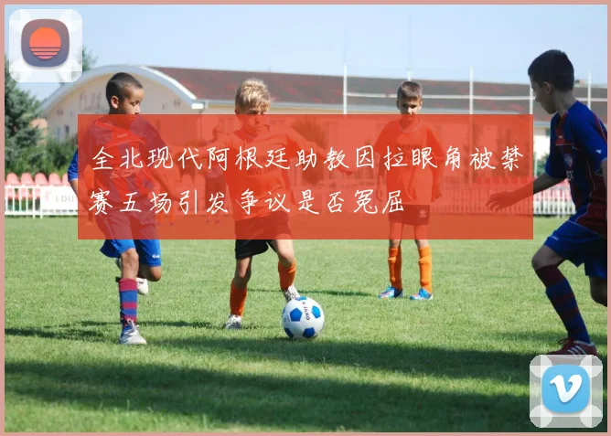 全北现代阿根廷助教因拉眼角被禁赛五场引发争议是否冤屈