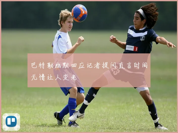 巴特勒幽默回应记者提问直言时间无情让人变老