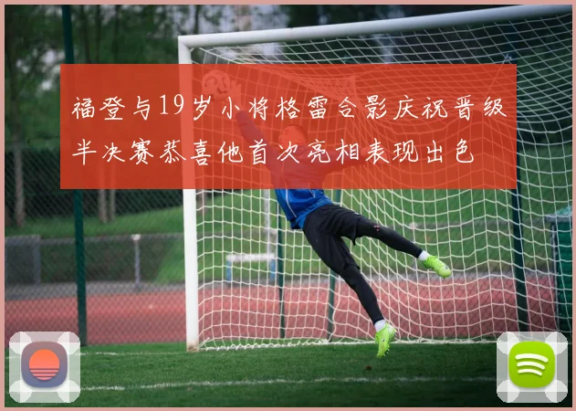 福登与19岁小将格雷合影庆祝晋级半决赛恭喜他首次亮相表现出色