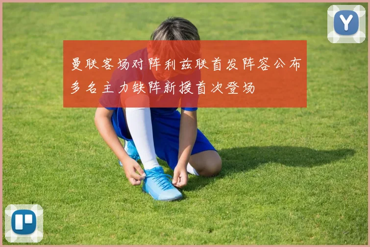 曼联客场对阵利兹联首发阵容公布多名主力缺阵新援首次登场
