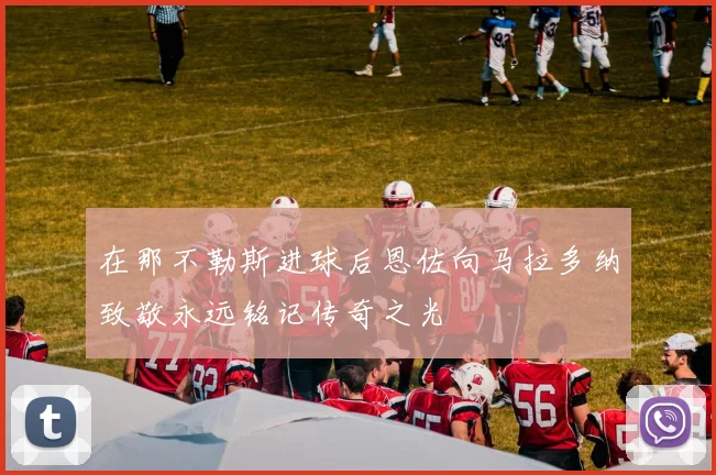 在那不勒斯进球后恩佐向马拉多纳致敬永远铭记传奇之光