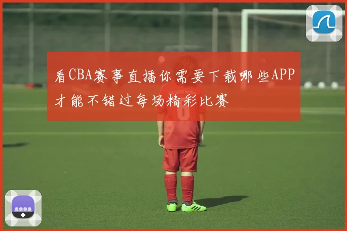 看CBA赛事直播你需要下载哪些APP才能不错过每场精彩比赛