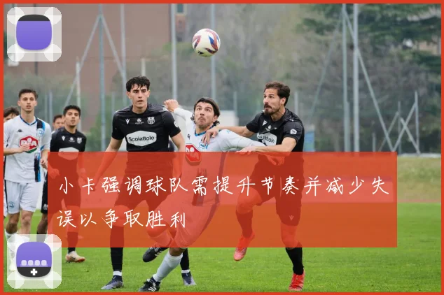 小卡强调球队需提升节奏并减少失误以争取胜利