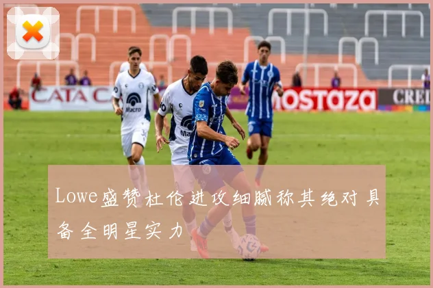 Lowe盛赞杜伦进攻细腻称其绝对具备全明星实力