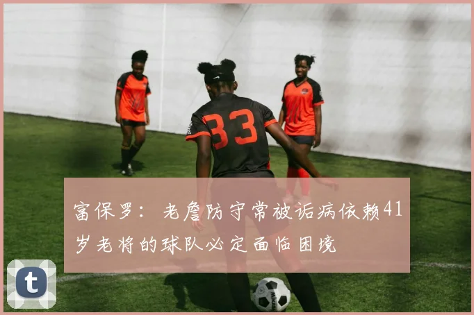 富保罗：老詹防守常被诟病依赖41岁老将的球队必定面临困境