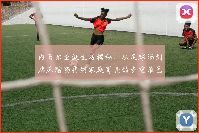 内马尔圣诞生活揭秘：从足球场到病床赌场再到家庭育儿的多重角色