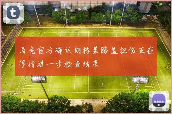马竞官方确认朗格莱膝盖扭伤正在等待进一步检查结果