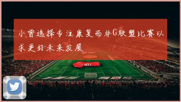 小曾选择专注康复而非G联盟比赛以求更好未来发展
