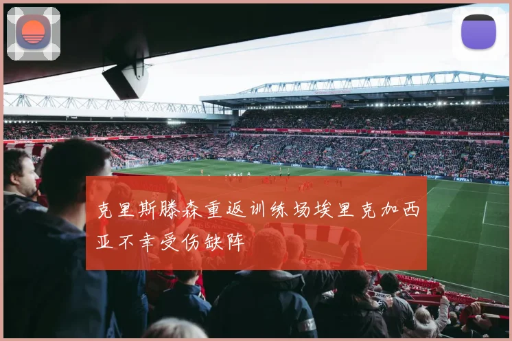 克里斯滕森重返训练场埃里克加西亚不幸受伤缺阵