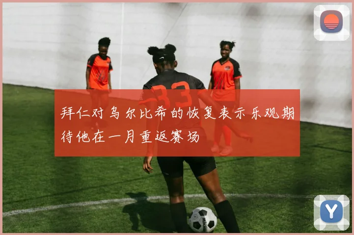 拜仁对乌尔比希的恢复表示乐观期待他在一月重返赛场