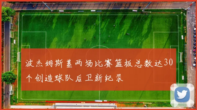 波杰姆斯基两场比赛篮板总数达30个创造球队后卫新纪录