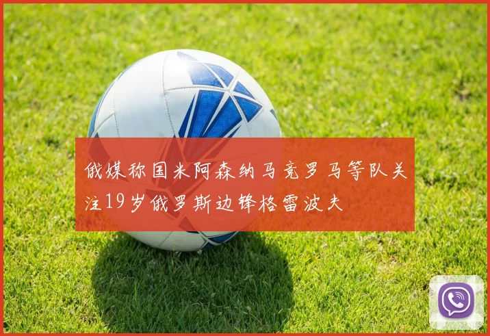 俄媒称国米阿森纳马竞罗马等队关注19岁俄罗斯边锋格雷波夫
