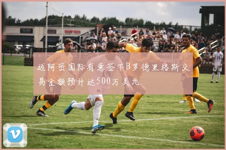 迈阿密国际有意签下B罗德里格斯交易金额预计达500万美元