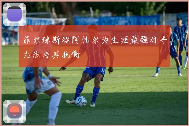 菲尔琼斯称阿扎尔为生涯最强对手无法与其抗衡
