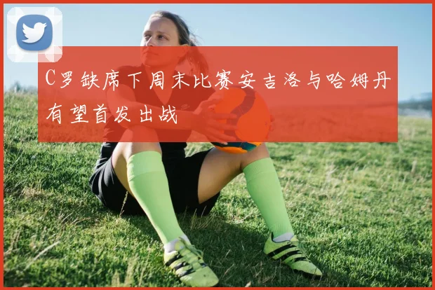 C罗缺席下周末比赛安吉洛与哈姆丹有望首发出战