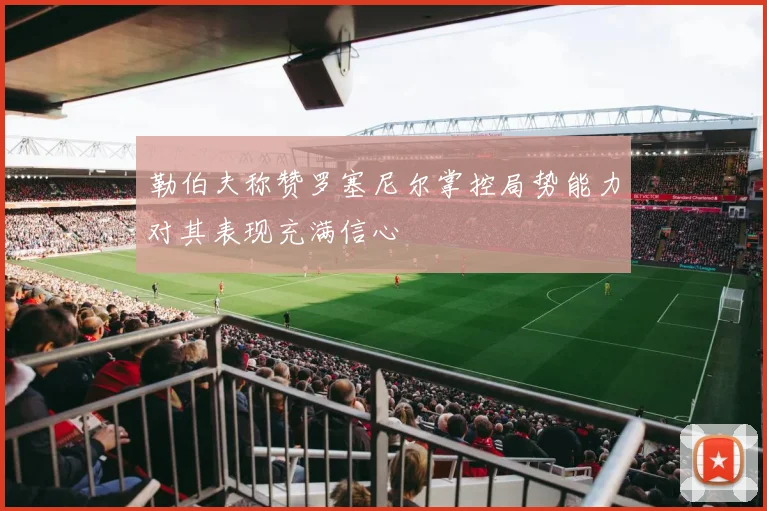勒伯夫称赞罗塞尼尔掌控局势能力对其表现充满信心