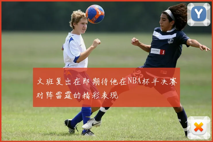 文班复出在即期待他在NBA杯半决赛对阵雷霆的精彩表现