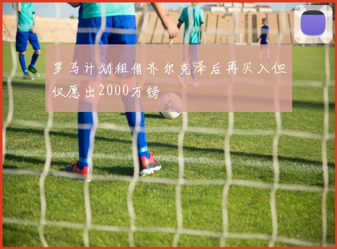 罗马计划租借齐尔克泽后再买入但仅愿出2000万镑