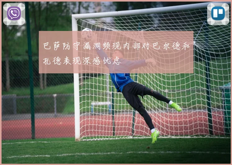 巴萨防守漏洞频现内部对巴尔德和孔德表现深感忧虑