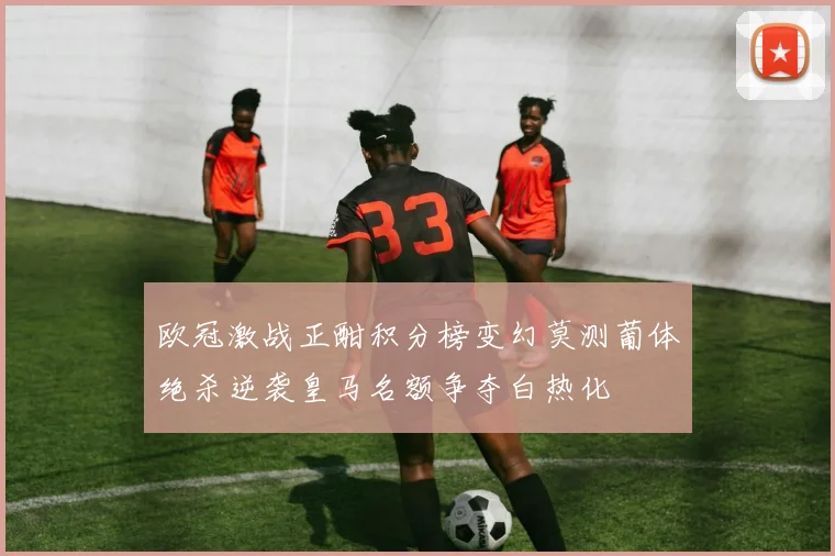 欧冠激战正酣积分榜变幻莫测葡体绝杀逆袭皇马名额争夺白热化