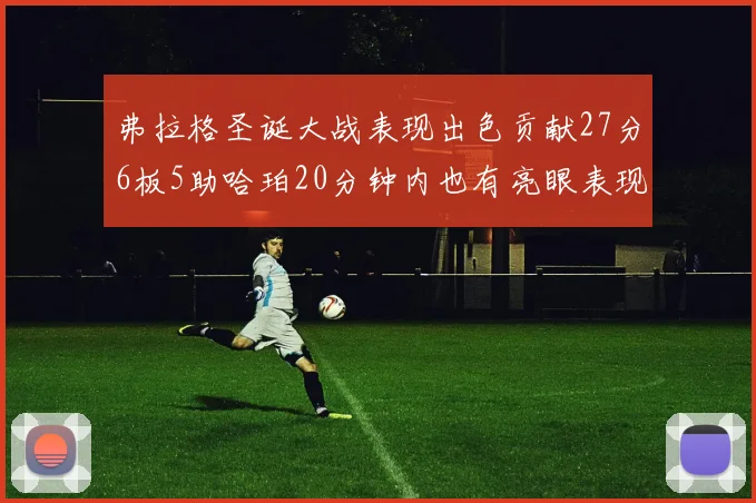弗拉格圣诞大战表现出色贡献27分6板5助哈珀20分钟内也有亮眼表现