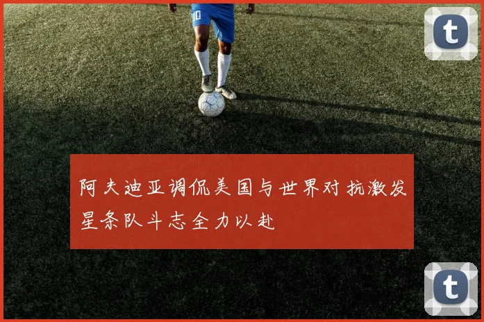 阿夫迪亚调侃美国与世界对抗激发星条队斗志全力以赴
