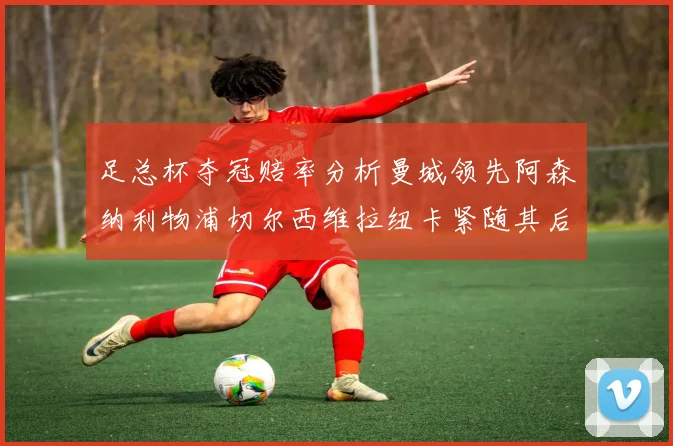 足总杯夺冠赔率分析曼城领先阿森纳利物浦切尔西维拉纽卡紧随其后