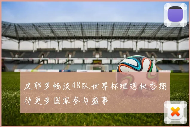 皮耶罗畅谈48队世界杯理想状态期待更多国家参与盛事