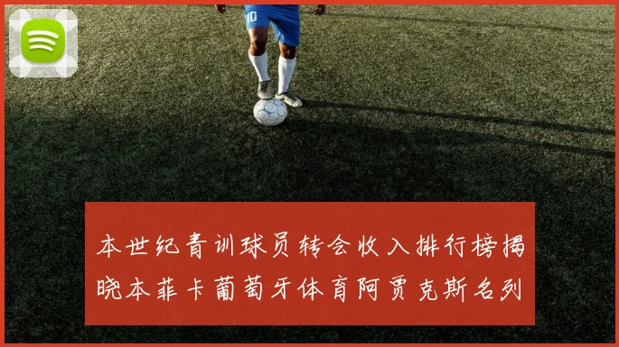 本世纪青训球员转会收入排行榜揭晓本菲卡葡萄牙体育阿贾克斯名列前茅