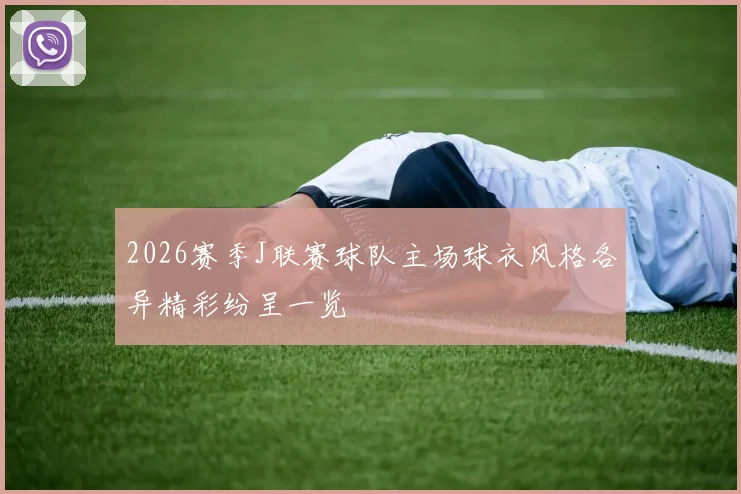 2026赛季J联赛球队主场球衣风格各异精彩纷呈一览