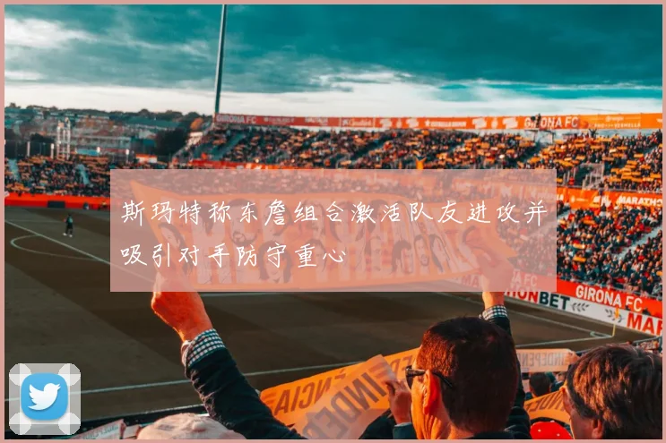 斯玛特称东詹组合激活队友进攻并吸引对手防守重心