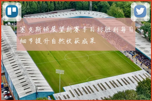 塞克斯顿展望新赛季目标胜利每日细节提升自然收获成果
