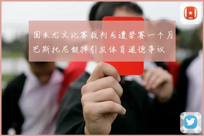 国米尤文比赛裁判或遭禁赛一个月巴斯托尼假摔引发体育道德争议