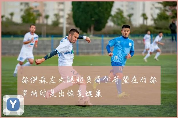 赫伊森左大腿超负荷但有望在对赫罗纳时复出恢复健康