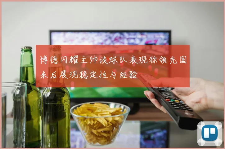 博德闪耀主帅谈球队表现称领先国米后展现稳定性与经验
