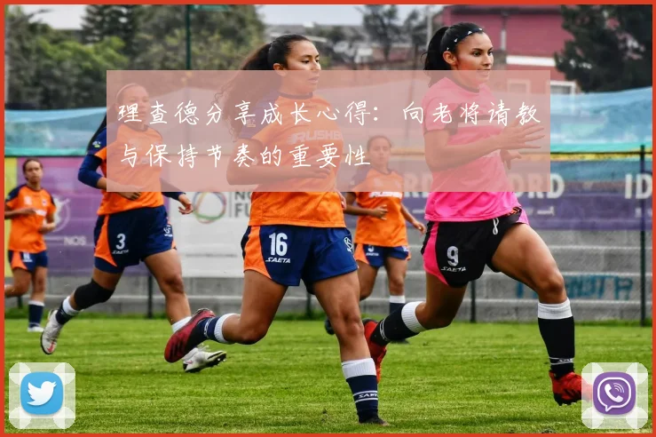 理查德分享成长心得：向老将请教与保持节奏的重要性