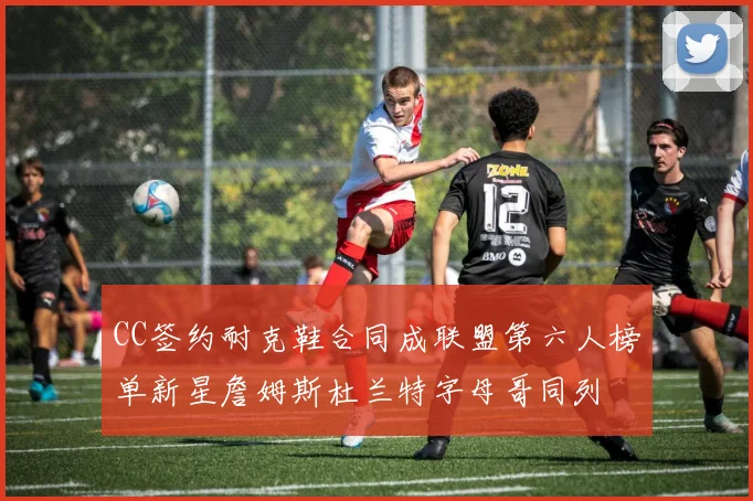 CC签约耐克鞋合同成联盟第六人榜单新星詹姆斯杜兰特字母哥同列