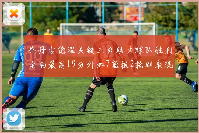 乔丹古德温关键三分助力球队胜利全场最高19分外加7篮板2抢断表现出色