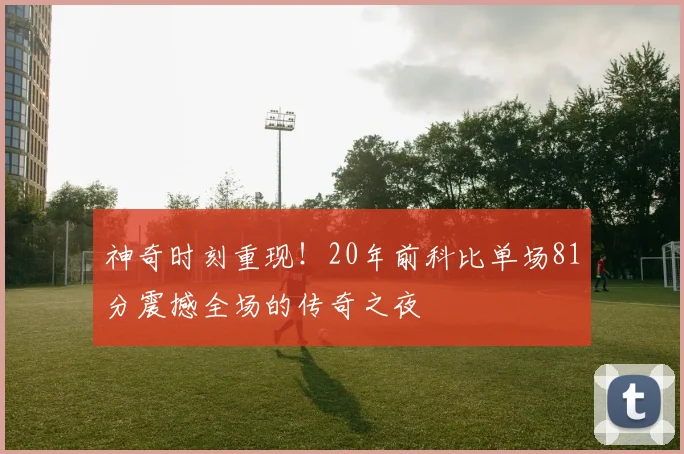 神奇时刻重现！20年前科比单场81分震撼全场的传奇之夜