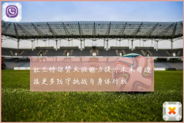 杜兰特称赞文班能力提升未来将迎接更多防守挑战与身体对抗