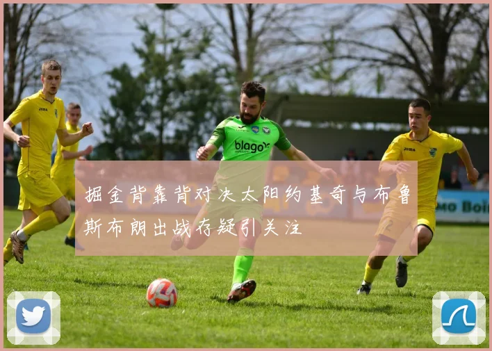 掘金背靠背对决太阳约基奇与布鲁斯布朗出战存疑引关注