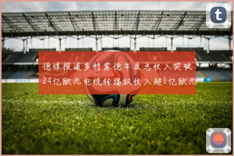 德媒报道多特蒙德年度总收入突破24亿欧元电视转播权收入超1亿欧元