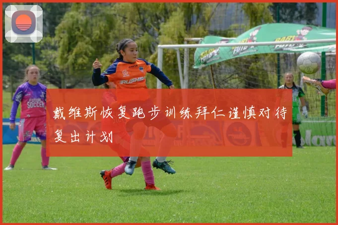戴维斯恢复跑步训练拜仁谨慎对待复出计划