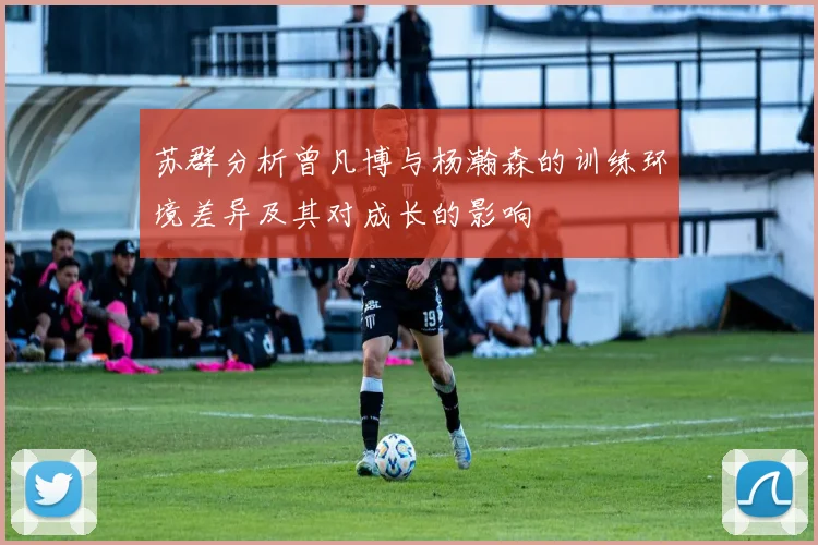 苏群分析曾凡博与杨瀚森的训练环境差异及其对成长的影响