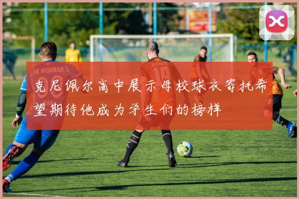 克尼佩尔高中展示母校球衣寄托希望期待他成为学生们的榜样