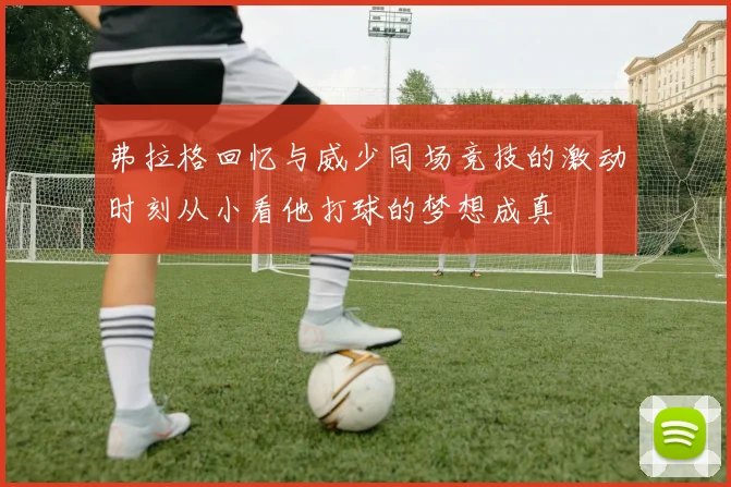 弗拉格回忆与威少同场竞技的激动时刻从小看他打球的梦想成真