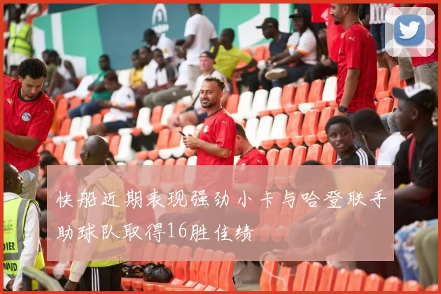 快船近期表现强劲小卡与哈登联手助球队取得16胜佳绩